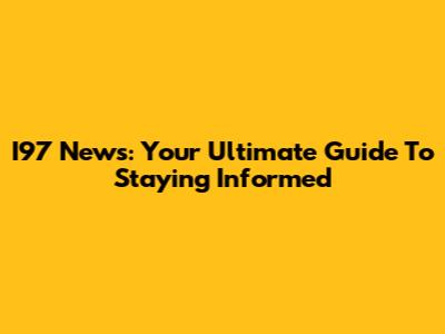 I97 News: Your Ultimate Guide To Staying Informed