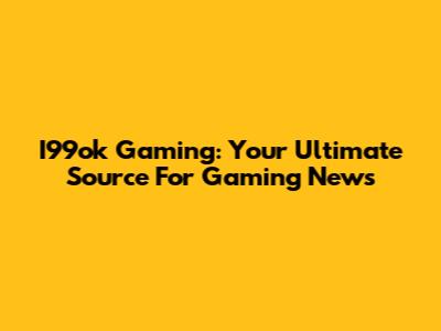 I99ok Gaming: Your Ultimate Source For Gaming News