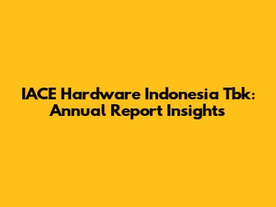IACE Hardware Indonesia Tbk: Annual Report Insights