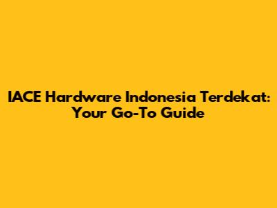 IACE Hardware Indonesia Terdekat: Your Go-To Guide
