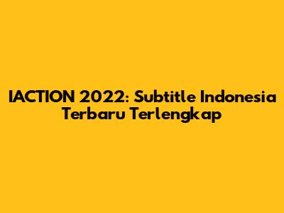 IACTION 2022: Subtitle Indonesia Terbaru Terlengkap