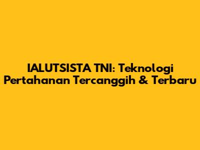 IALUTSISTA TNI: Teknologi Pertahanan Tercanggih & Terbaru