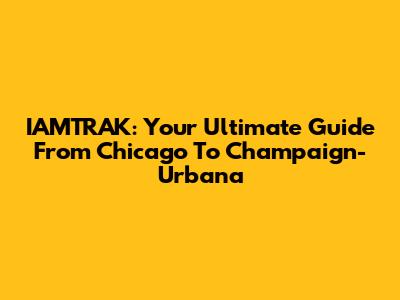 IAMTRAK: Your Ultimate Guide From Chicago To Champaign-Urbana