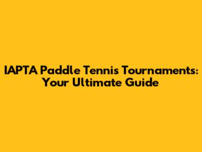 IAPTA Paddle Tennis Tournaments: Your Ultimate Guide