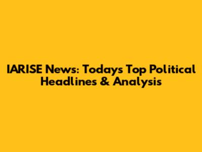 IARISE News: Today's Top Political Headlines & Analysis