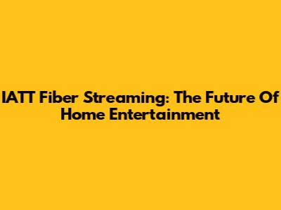 IATT Fiber Streaming: The Future Of Home Entertainment