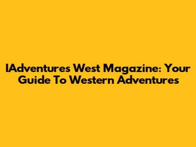 IAdventures West Magazine: Your Guide To Western Adventures