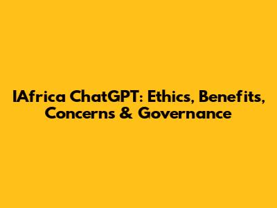IAfrica ChatGPT: Ethics, Benefits, Concerns & Governance