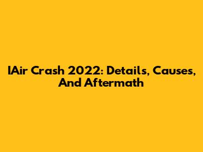 IAir Crash 2022: Details, Causes, And Aftermath
