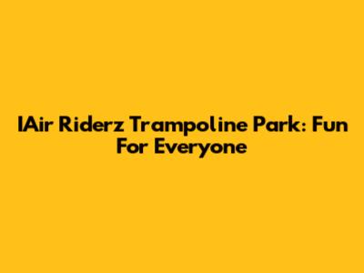 IAir Riderz Trampoline Park: Fun For Everyone