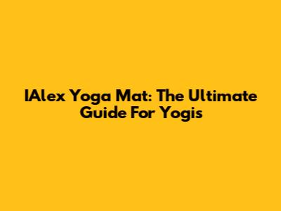 IAlex Yoga Mat: The Ultimate Guide For Yogis