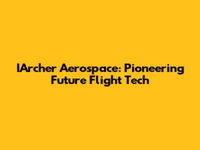 IArcher Aerospace: Pioneering Future Flight Tech