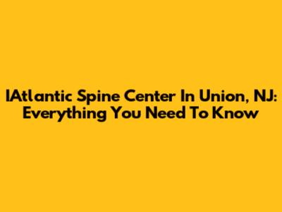 IAtlantic Spine Center In Union, NJ: Everything You Need To Know