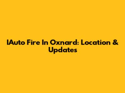 IAuto Fire In Oxnard: Location & Updates