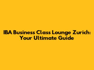 IBA Business Class Lounge Zurich: Your Ultimate Guide