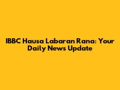 IBBC Hausa Labaran Rana: Your Daily News Update