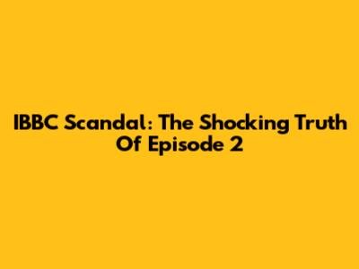 IBBC Scandal: The Shocking Truth Of Episode 2
