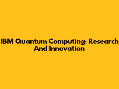 IBM Quantum Computing: Research And Innovation