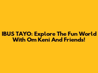 IBUS TAYO: Explore The Fun World With Om Keni And Friends!