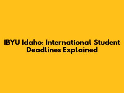 IBYU Idaho: International Student Deadlines Explained