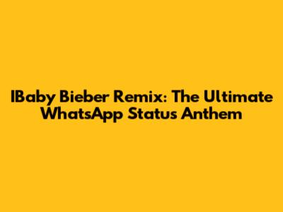 IBaby Bieber Remix: The Ultimate WhatsApp Status Anthem