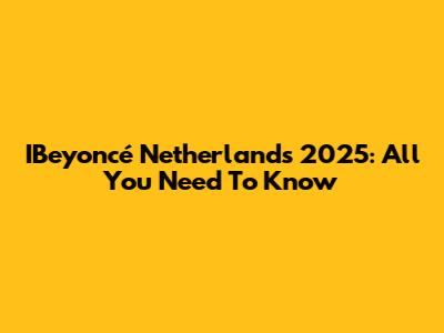 IBeyoncé Netherlands 2025: All You Need To Know
