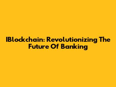 IBlockchain: Revolutionizing The Future Of Banking
