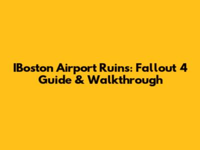 IBoston Airport Ruins: Fallout 4 Guide & Walkthrough