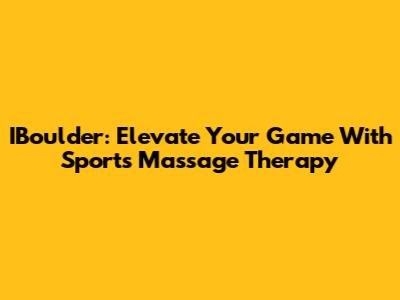 IBoulder: Elevate Your Game With Sports Massage Therapy