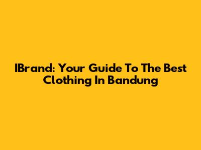 IBrand: Your Guide To The Best Clothing In Bandung