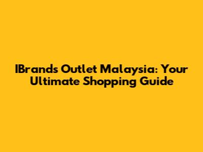 IBrands Outlet Malaysia: Your Ultimate Shopping Guide