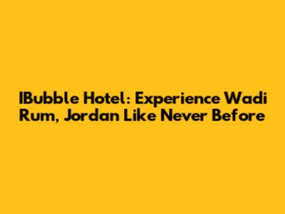 IBubble Hotel: Experience Wadi Rum, Jordan Like Never Before