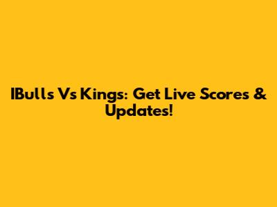 IBulls Vs Kings: Get Live Scores & Updates!