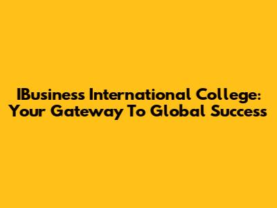 IBusiness International College: Your Gateway To Global Success