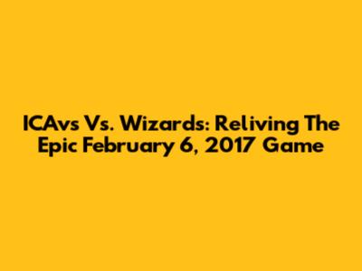 ICAvs Vs. Wizards: Reliving The Epic February 6, 2017 Game