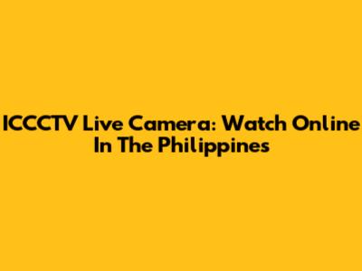 ICCCTV Live Camera: Watch Online In The Philippines