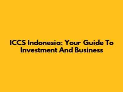 ICCS Indonesia: Your Guide To Investment And Business