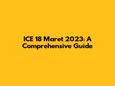 ICE 18 Maret 2023: A Comprehensive Guide