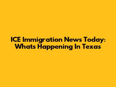 ICE Immigration News Today: What's Happening In Texas