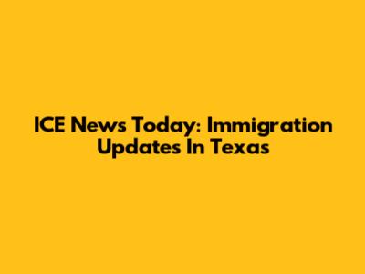 ICE News Today: Immigration Updates In Texas