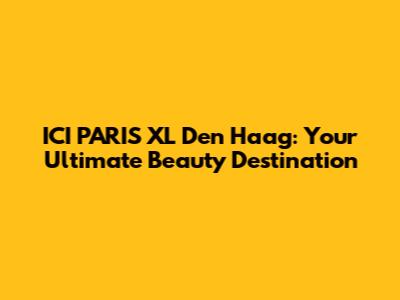 ICI PARIS XL Den Haag: Your Ultimate Beauty Destination