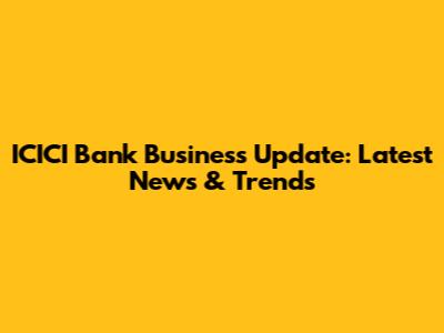 ICICI Bank Business Update: Latest News & Trends