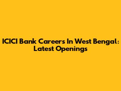 ICICI Bank Careers In West Bengal: Latest Openings