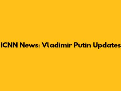ICNN News: Vladimir Putin Updates