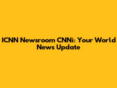 ICNN Newsroom CNNi: Your World News Update
