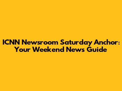 ICNN Newsroom Saturday Anchor: Your Weekend News Guide