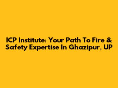 ICP Institute: Your Path To Fire & Safety Expertise In Ghazipur, UP