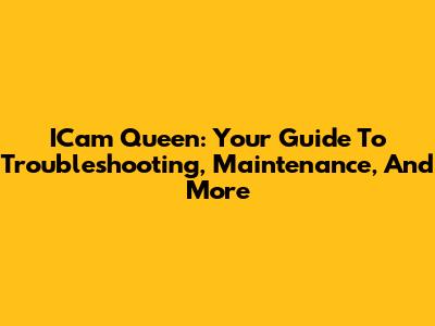 ICam Queen: Your Guide To Troubleshooting, Maintenance, And More