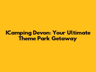 ICamping Devon: Your Ultimate Theme Park Getaway