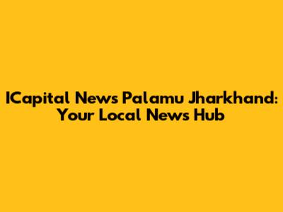 ICapital News Palamu Jharkhand: Your Local News Hub